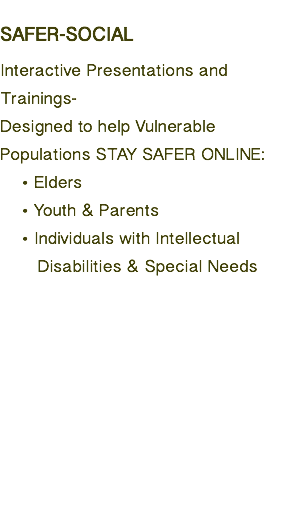  SAFER-SOCIAL Interactive Presentations and Trainings- Designed to help Vulnerable Populations STAY SAFER ONLINE: Elders Youth & Parents Individuals with Intellectual Disabilities & Special Needs 